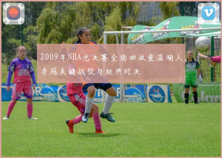 2009年NBA总决赛全场回放重温湖人夺冠关键战役与经典对决