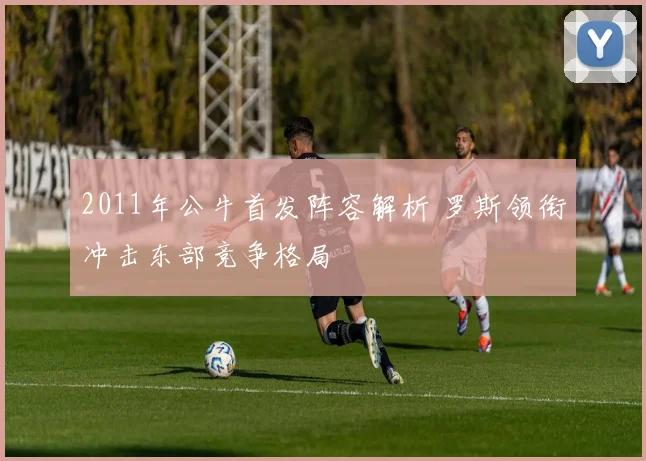 2011年公牛首发阵容解析 罗斯领衔冲击东部竞争格局