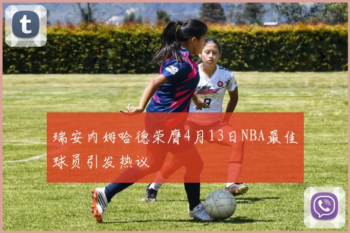 瑞安内姆哈德荣膺4月13日NBA最佳球员引发热议