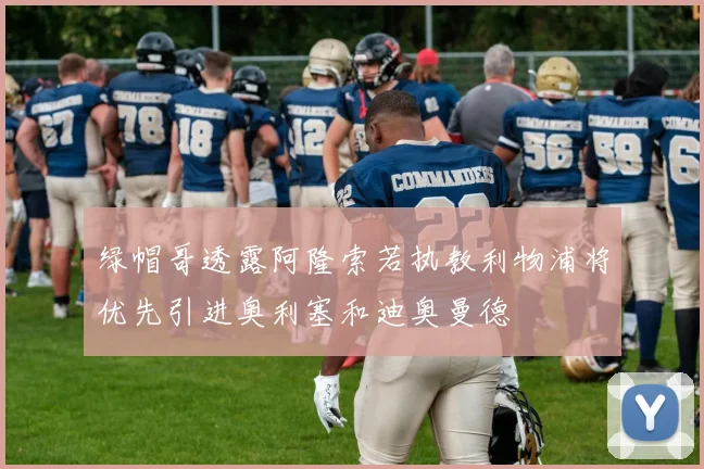 绿帽哥透露阿隆索若执教利物浦将优先引进奥利塞和迪奥曼德