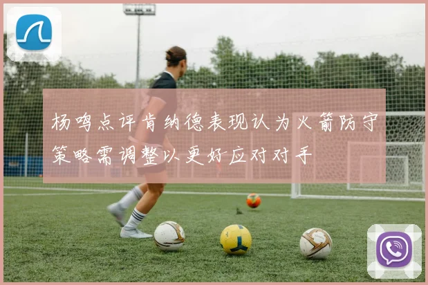 杨鸣点评肯纳德表现认为火箭防守策略需调整以更好应对对手