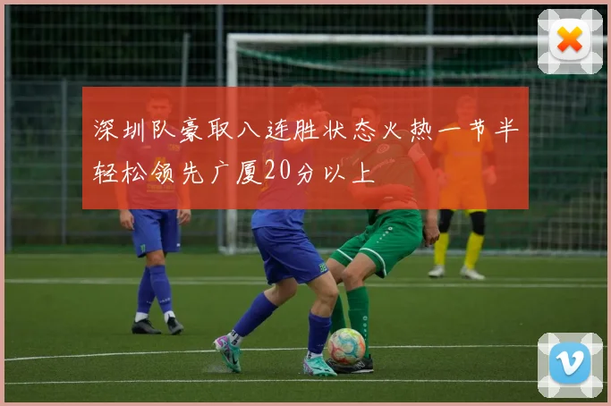 深圳队豪取八连胜状态火热一节半轻松领先广厦20分以上
