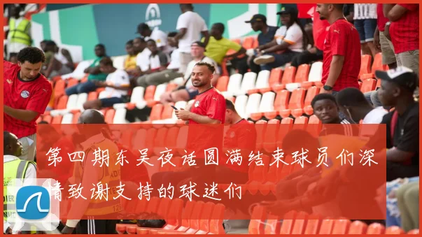 第四期东吴夜话圆满结束球员们深情致谢支持的球迷们