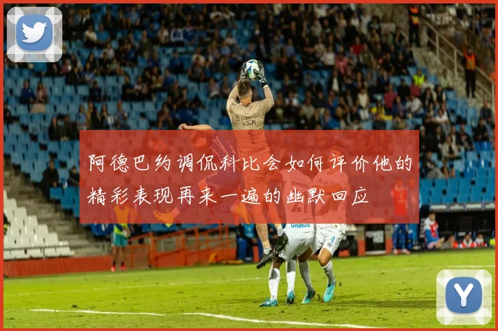阿德巴约调侃科比会如何评价他的精彩表现再来一遍的幽默回应