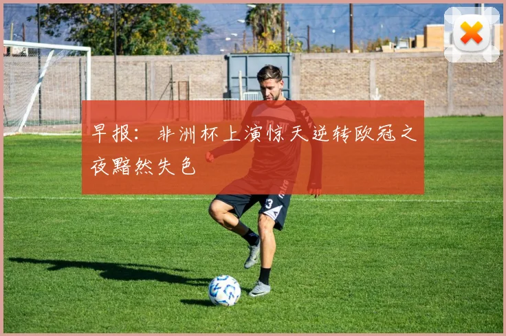 早报：非洲杯上演惊天逆转欧冠之夜黯然失色