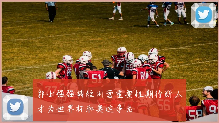 郭士强强调短训营重要性期待新人才为世界杯和奥运争光