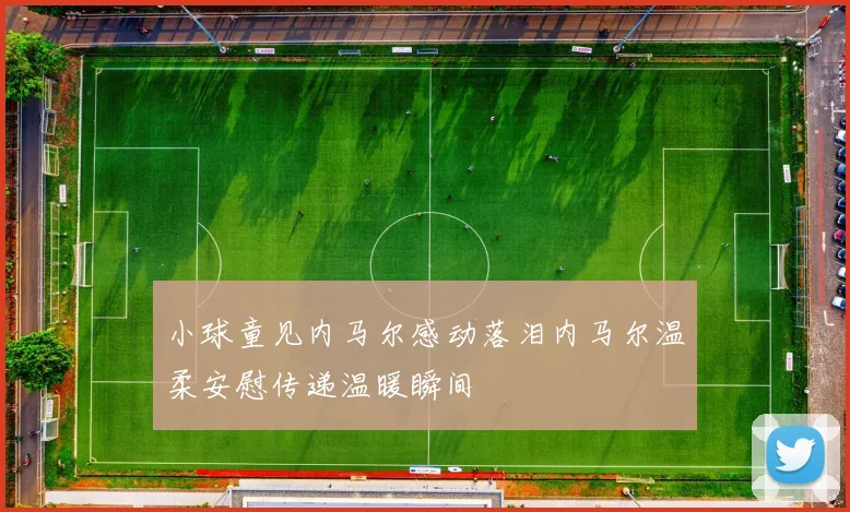小球童见内马尔感动落泪内马尔温柔安慰传递温暖瞬间