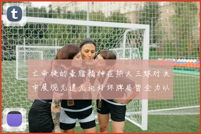 亡命徒的豪赌精神在热火三球对决中展现无遗无论好坏牌局皆全力以赴