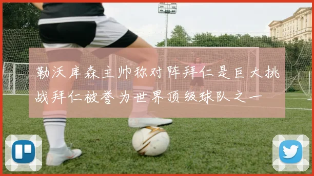 勒沃库森主帅称对阵拜仁是巨大挑战拜仁被誉为世界顶级球队之一