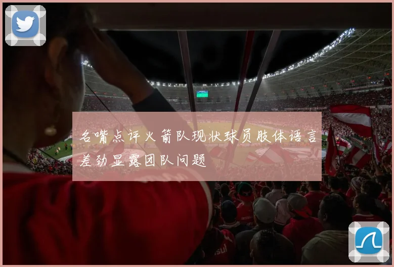 名嘴点评火箭队现状球员肢体语言差劲显露团队问题