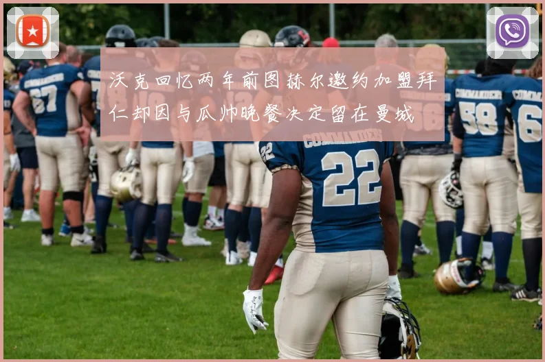 沃克回忆两年前图赫尔邀约加盟拜仁却因与瓜帅晚餐决定留在曼城