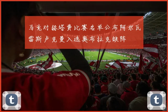 马竞对赫塔费比赛名单公布阿尔瓦雷斯卢克曼入选奥布拉克缺阵