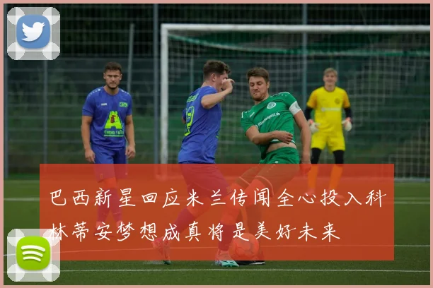 巴西新星回应米兰传闻全心投入科林蒂安梦想成真将是美好未来
