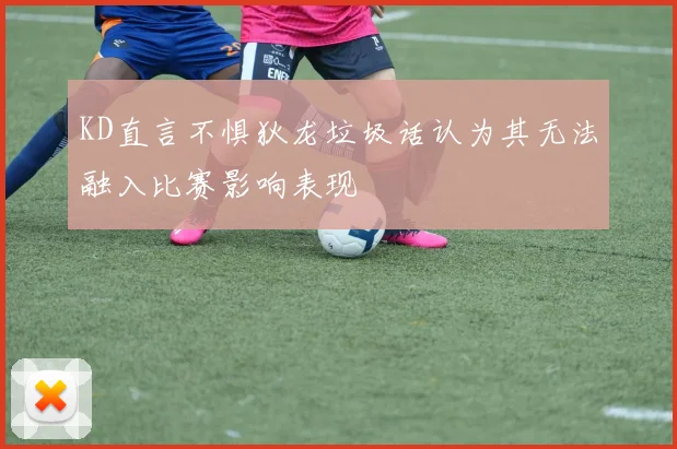 KD直言不惧狄龙垃圾话认为其无法融入比赛影响表现