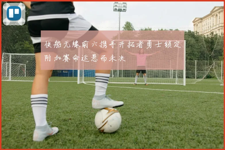 快船无缘前六携手开拓者勇士锁定附加赛命运悬而未决
