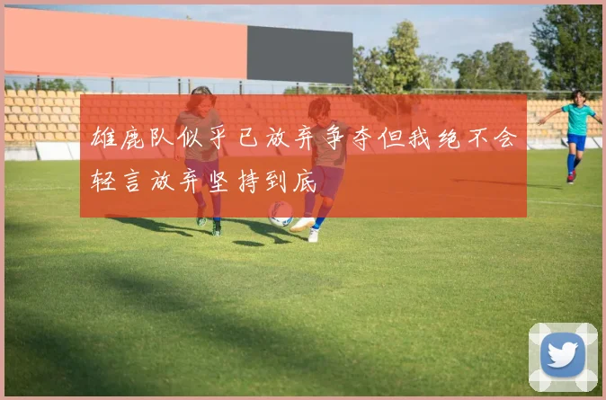 雄鹿队似乎已放弃争夺但我绝不会轻言放弃坚持到底