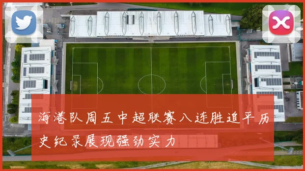 海港队周五中超联赛八连胜追平历史纪录展现强劲实力