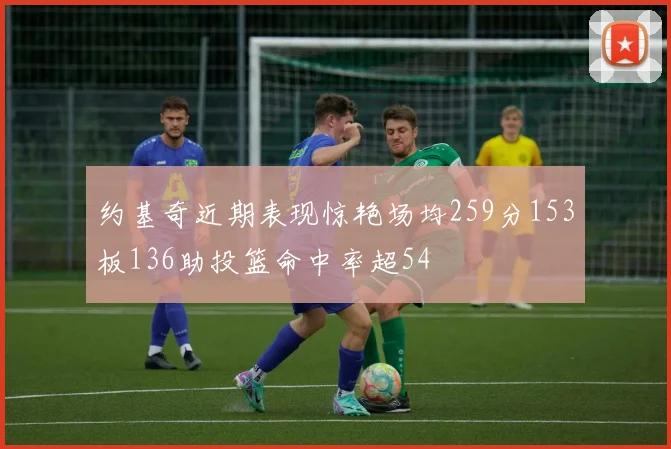 约基奇近期表现惊艳场均259分153板136助投篮命中率超54
