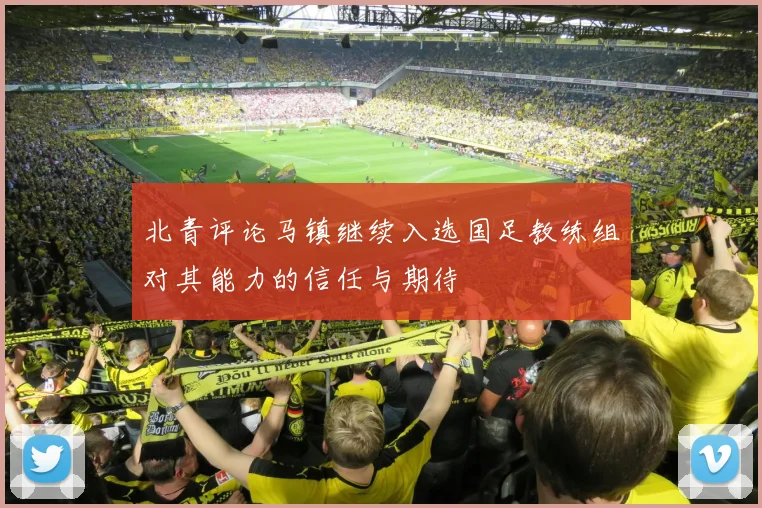 北青评论马镇继续入选国足教练组对其能力的信任与期待