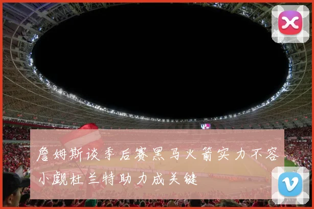 詹姆斯谈季后赛黑马火箭实力不容小觑杜兰特助力成关键
