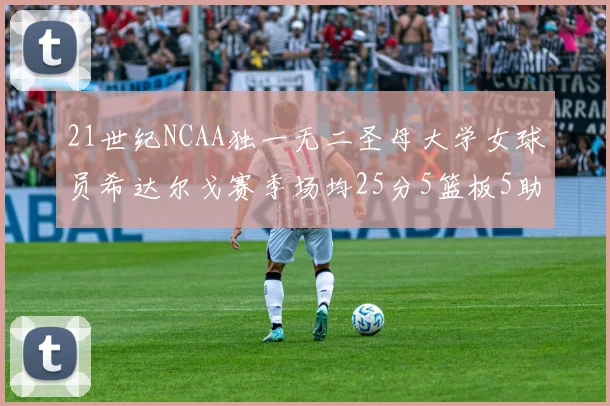 21世纪NCAA独一无二圣母大学女球员希达尔戈赛季场均25分5篮板5助攻5抢断