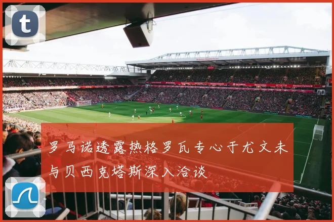 罗马诺透露热格罗瓦专心于尤文未与贝西克塔斯深入洽谈