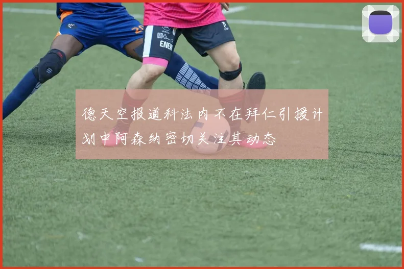 德天空报道科法内不在拜仁引援计划中阿森纳密切关注其动态