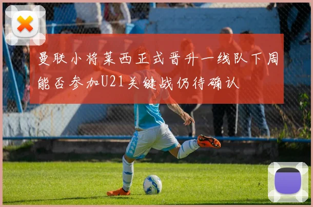 曼联小将莱西正式晋升一线队下周能否参加U21关键战仍待确认