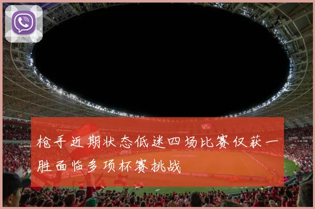 枪手近期状态低迷四场比赛仅获一胜面临多项杯赛挑战