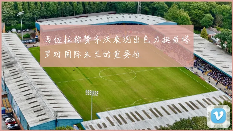 马佐拉称赞齐沃表现出色力挺劳塔罗对国际米兰的重要性