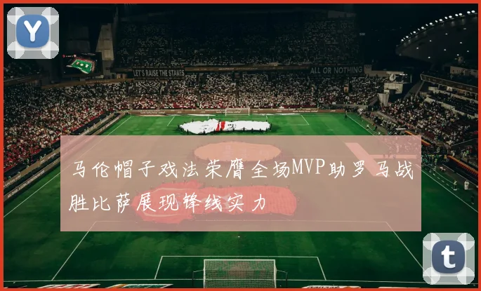 马伦帽子戏法荣膺全场MVP助罗马战胜比萨展现锋线实力