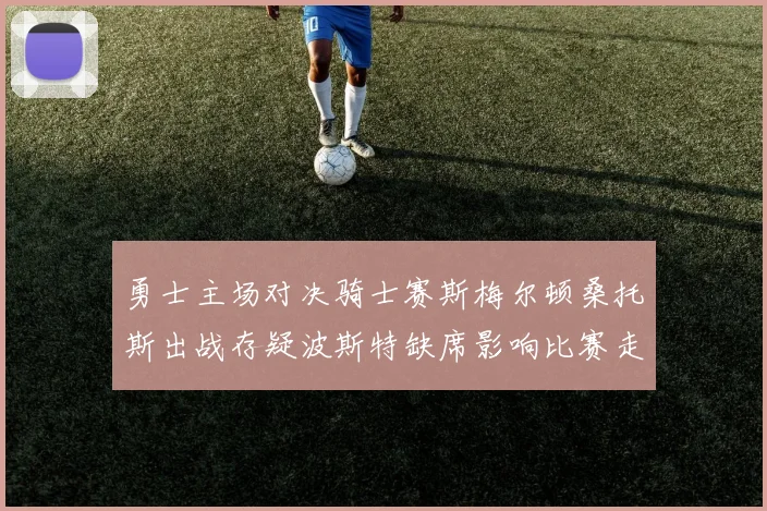 勇士主场对决骑士赛斯梅尔顿桑托斯出战存疑波斯特缺席影响比赛走势