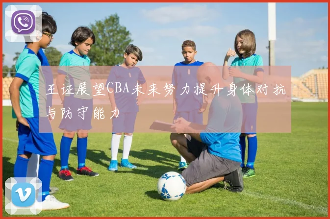 王证展望CBA未来努力提升身体对抗与防守能力