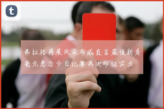 弗拉格再展风采布威直言最佳新秀毫无悬念今日比赛再次印证实力