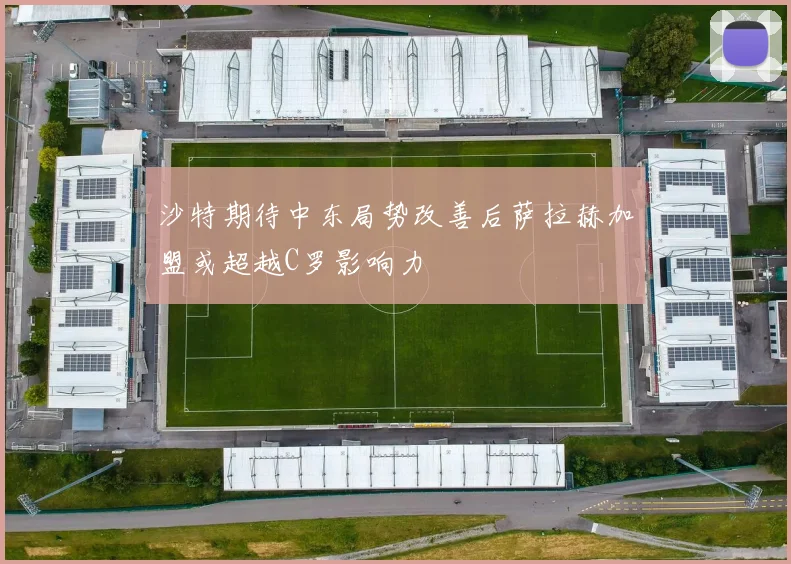 沙特期待中东局势改善后萨拉赫加盟或超越C罗影响力