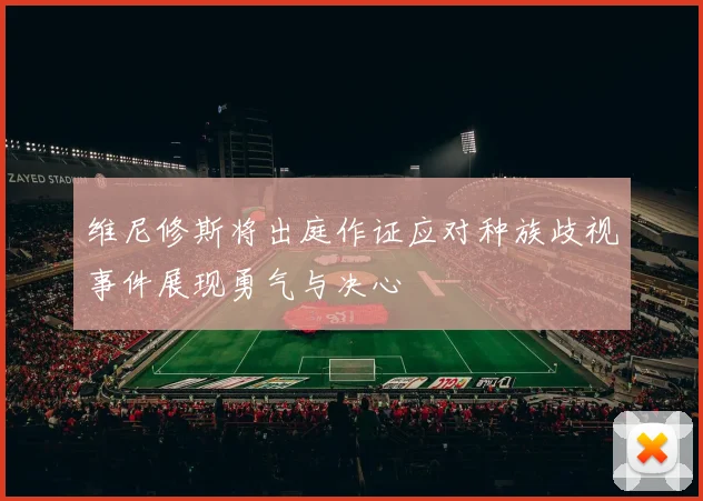 维尼修斯将出庭作证应对种族歧视事件展现勇气与决心